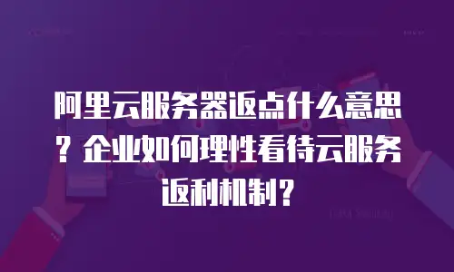 阿里云服务器返点什么意思？企业如何理性看待云服务返利机制？