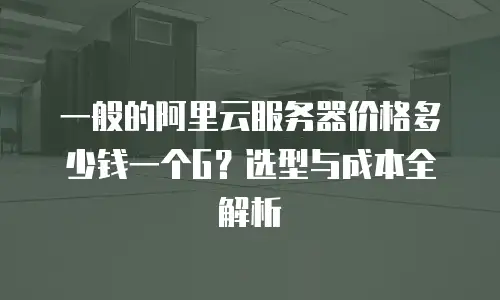 一般的阿里云服务器价格多少钱一个G？选型与成本全解析