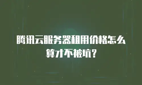 腾讯云服务器租用价格怎么算才不被坑？