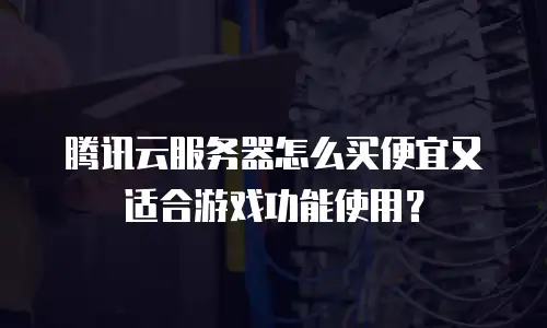 腾讯云服务器怎么买便宜又适合游戏功能使用？