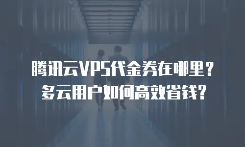 腾讯云VPS代金券在哪里？多云用户如何高效省钱？