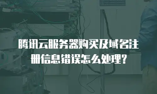 腾讯云服务器购买及域名注册信息错误怎么处理？
