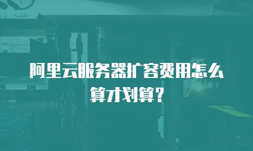 阿里云服务器扩容费用怎么算才划算？