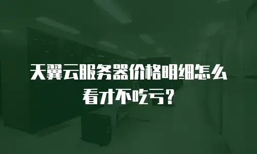 天翼云服务器价格明细怎么看才不吃亏？