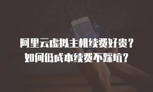 阿里云虚拟主机续费好贵？如何低成本续费不踩坑？