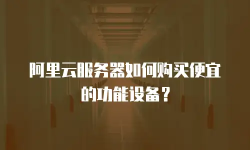 阿里云服务器如何购买便宜的功能设备？