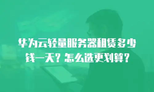 华为云轻量服务器租赁多少钱一天？怎么选更划算？