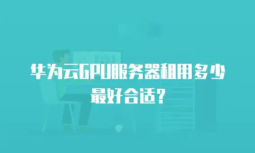 华为云GPU服务器租用多少最好合适？