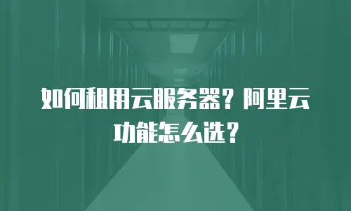 如何租用云服务器？阿里云功能怎么选？