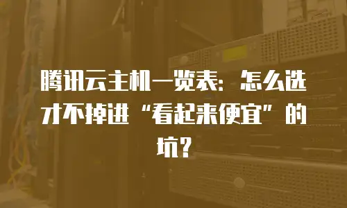腾讯云主机一览表：怎么选才不掉进“看起来便宜”的坑？