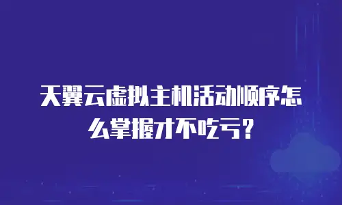 天翼云虚拟主机活动顺序怎么掌握才不吃亏？
