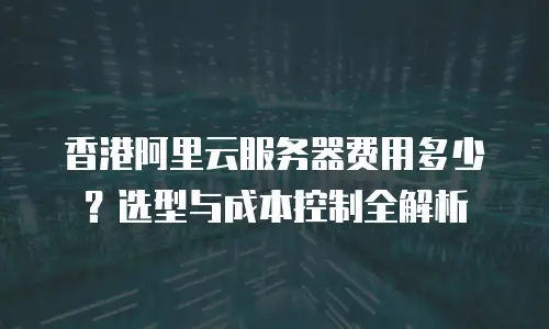 香港阿里云服务器费用多少？选型与成本控制全解析