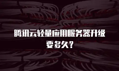 腾讯云轻量应用服务器升级要多久？