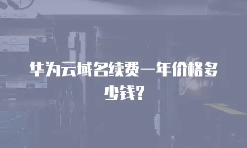 华为云域名续费一年价格多少钱？
