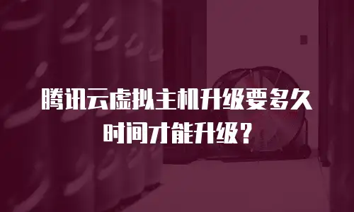 腾讯云虚拟主机升级要多久时间才能升级？