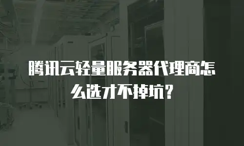 腾讯云轻量服务器代理商怎么选才不掉坑？