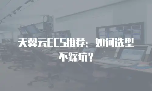 天翼云ECS推荐：如何选型不踩坑？