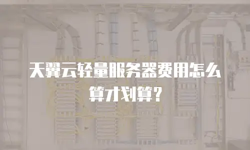 天翼云轻量服务器费用怎么算才划算？