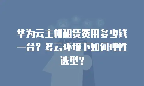华为云主机租赁费用多少钱一台？多云环境下如何理性选型？