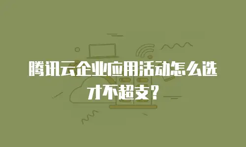 腾讯云企业应用活动怎么选才不超支？