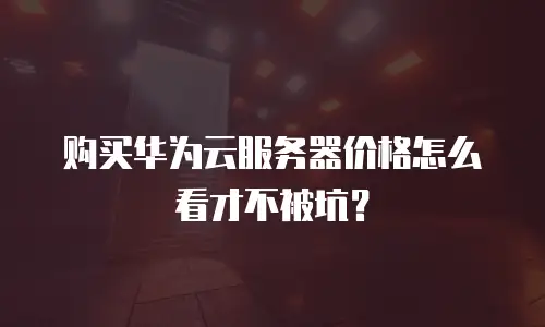 购买华为云服务器价格怎么看才不被坑？