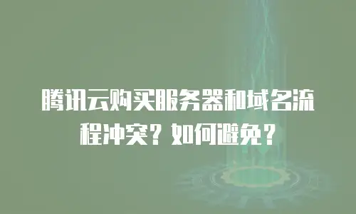 腾讯云购买服务器和域名流程冲突？如何避免？