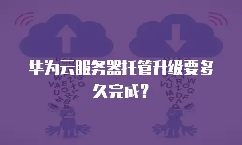 华为云服务器托管升级要多久完成？