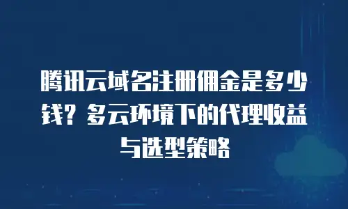 腾讯云域名注册佣金是多少钱？多云环境下的代理收益与选型策略