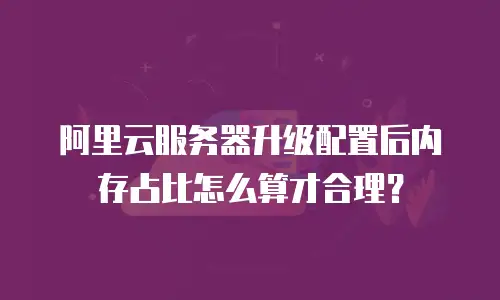 阿里云服务器升级配置后内存占比怎么算才合理？
