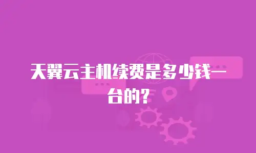 天翼云主机续费是多少钱一台的？