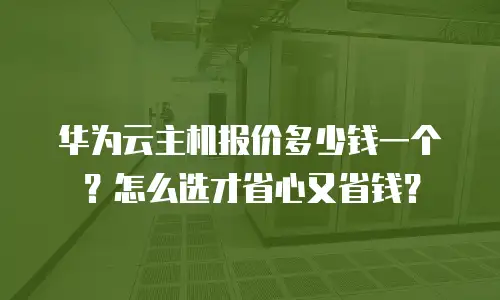 华为云主机报价多少钱一个？怎么选才省心又省钱？