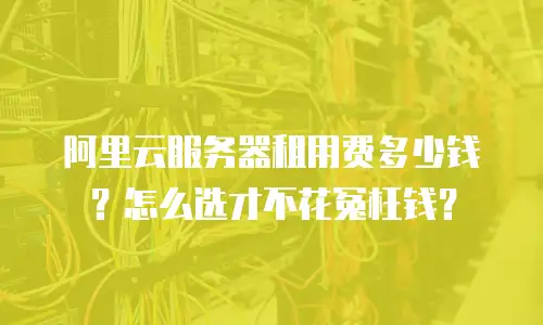 阿里云服务器租用费多少钱？怎么选才不花冤枉钱？