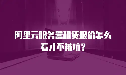 阿里云服务器租赁报价怎么看才不被坑？