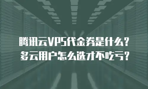 腾讯云VPS代金券是什么？多云用户怎么选才不吃亏？