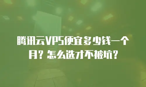 腾讯云VPS便宜多少钱一个月？怎么选才不被坑？