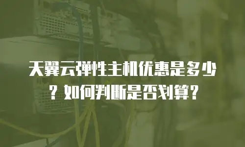 天翼云弹性主机优惠是多少？如何判断是否划算？