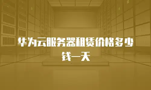 华为云服务器租赁价格多少钱一天