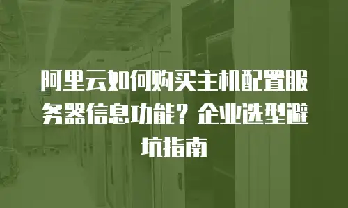 阿里云如何购买主机配置服务器信息功能？企业选型避坑指南