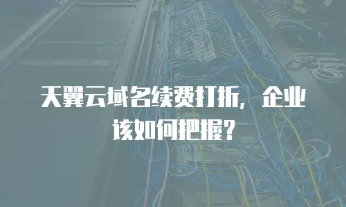 天翼云域名续费打折，企业该如何把握？