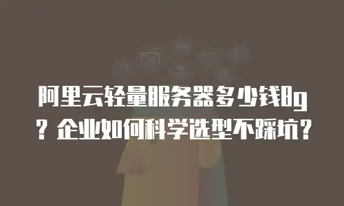 阿里云轻量服务器多少钱8g？企业如何科学选型不踩坑？