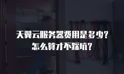 天翼云服务器费用是多少？怎么算才不踩坑？