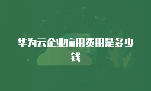 华为云企业应用费用是多少钱