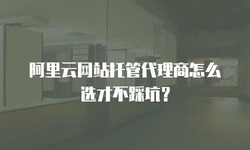 阿里云网站托管代理商怎么选才不踩坑？