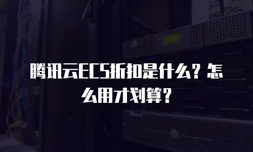 腾讯云ECS折扣是什么？怎么用才划算？