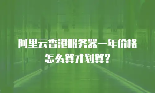 阿里云香港服务器一年价格怎么算才划算？