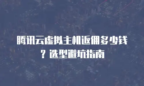 腾讯云虚拟主机返佣多少钱？选型避坑指南