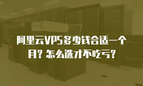 阿里云VPS多少钱合适一个月？怎么选才不吃亏？