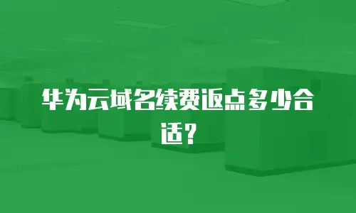 华为云域名续费返点多少合适？