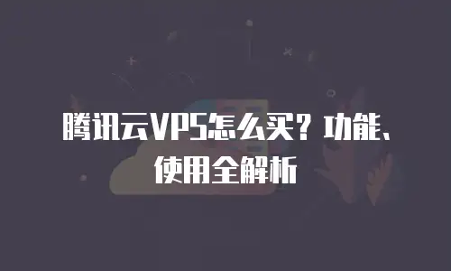 腾讯云VPS怎么买？功能、使用全解析