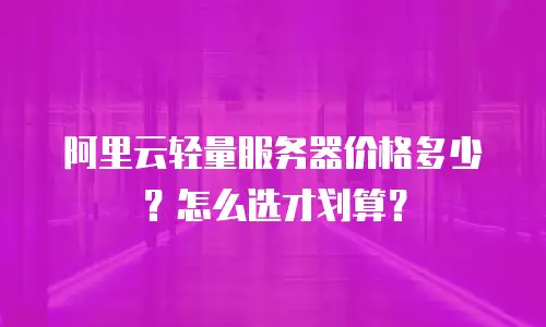 阿里云轻量服务器价格多少？怎么选才划算？